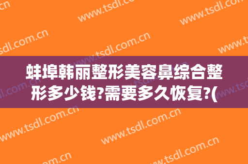 蚌埠韩丽整形美容鼻综合整形多少钱?需要多久恢复?(蚌埠市整形医院)