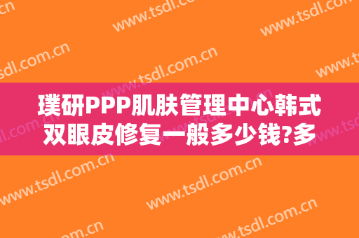 璞研PPP肌肤管理中心韩式双眼皮修复一般多少钱?多长时间恢复?