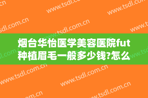 烟台华怡医学美容医院fut种植眉毛一般多少钱?怎么样?(烟台华怡医学美容医院割双眼皮怎么样)