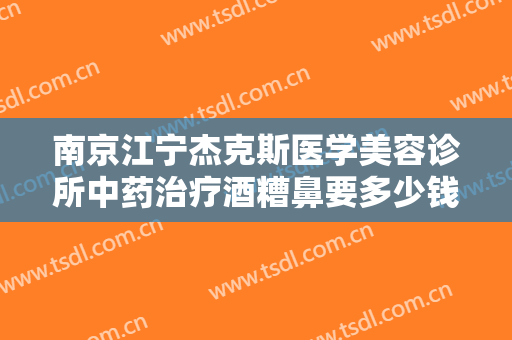 南京江宁杰克斯医学美容诊所中药治疗酒糟鼻要多少钱?多长时间恢复?
