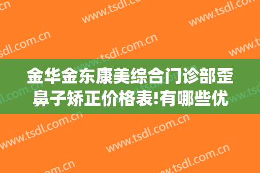 金华金东康美综合门诊部歪鼻子矫正价格表!有哪些优势?(金华康美整形美容综合门诊部)