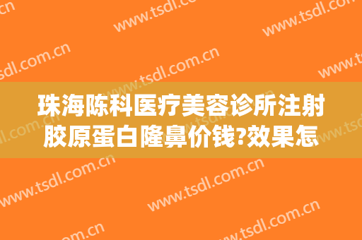 珠海陈科医疗美容诊所注射胶原蛋白隆鼻价钱?效果怎么样?(珠海正规整容医院有多少家)