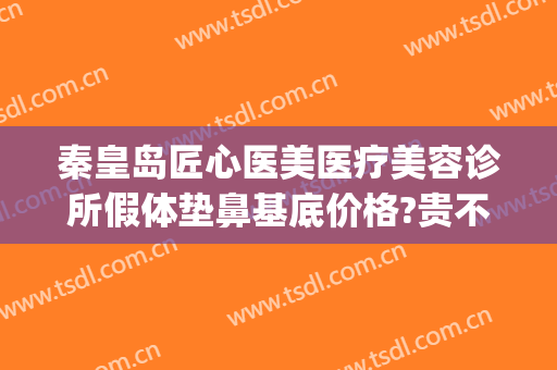 秦皇岛匠心医美医疗美容诊所假体垫鼻基底价格?贵不贵?(假体鼻基底填充价格)