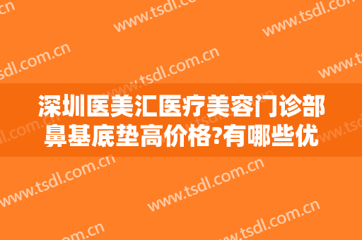 深圳医美汇医疗美容门诊部鼻基底垫高价格?有哪些优势?