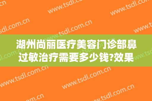 湖州尚丽医疗美容门诊部鼻过敏治疗需要多少钱?效果怎么样?(杭州丽尚丽医疗美容医院)