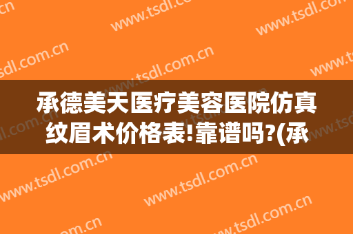 承德美天医疗美容医院仿真纹眉术价格表!靠谱吗?(承德天美整形医院)