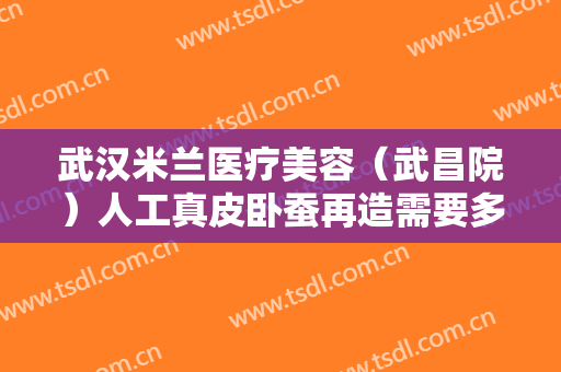 武汉米兰医疗美容（武昌院）人工真皮卧蚕再造需要多少费用?贵不贵?