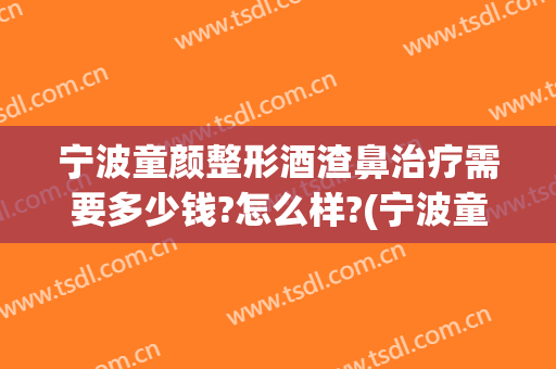 宁波童颜整形酒渣鼻治疗需要多少钱?怎么样?(宁波童颜整形酒渣鼻治疗需要多少钱?怎么样报销)