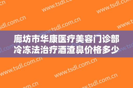廊坊市华康医疗美容门诊部冷冻法治疗酒渣鼻价格多少钱?好不好?