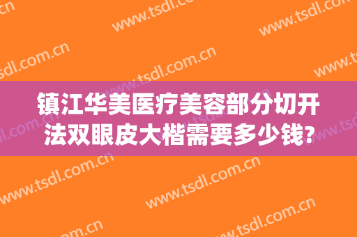 镇江华美医疗美容部分切开法双眼皮大楷需要多少钱?怎么样?(镇江华美整形医院乱收费吗技术怎么样)