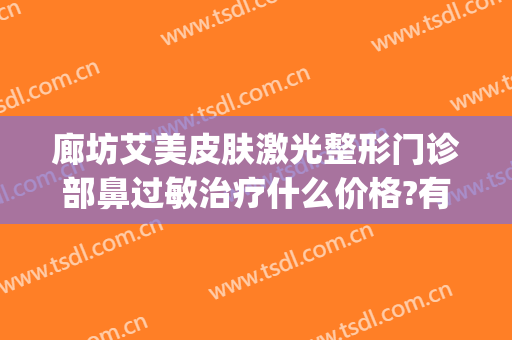 廊坊艾美皮肤激光整形门诊部鼻过敏治疗什么价格?有哪些优势?(廊坊艾美医疗整形)