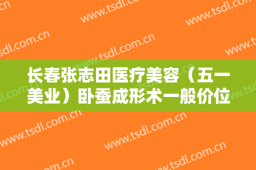 长春张志田医疗美容（五一美业）卧蚕成形术一般价位是多少费用?靠谱吗?