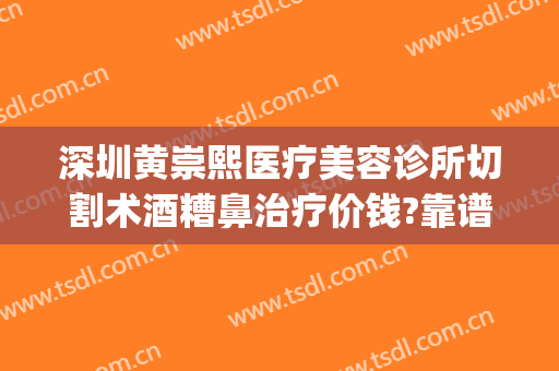 深圳黄崇熙医疗美容诊所切割术酒糟鼻治疗价钱?靠谱吗?(激光手术治疗酒糟鼻)