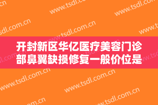 开封新区华亿医疗美容门诊部鼻翼缺损修复一般价位是多少费用?好不好?