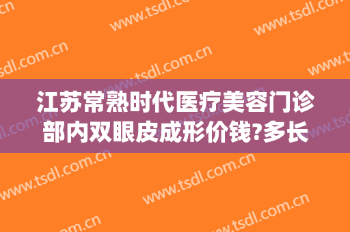 江苏常熟时代医疗美容门诊部内双眼皮成形价钱?多长时间恢复?(常熟时代整形美容医院怎么样)