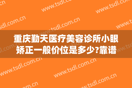 重庆勤天医疗美容诊所小眼矫正一般价位是多少?靠谱吗?(重庆勤天医疗美容诊所有限公司)