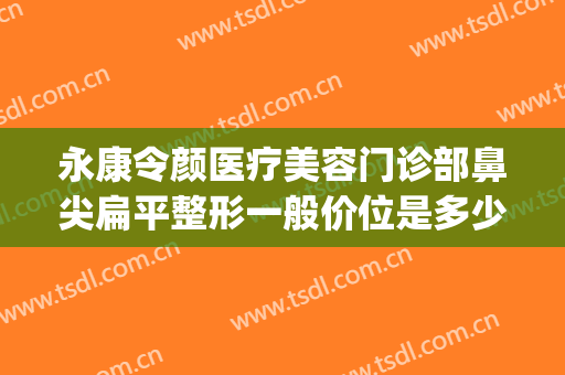 永康令颜医疗美容门诊部鼻尖扁平整形一般价位是多少费用?贵不贵?(微整容鼻子多少钱)