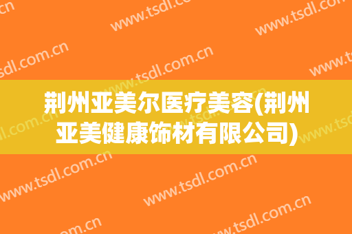 荆州亚美尔医疗美容(荆州亚美健康饰材有限公司)