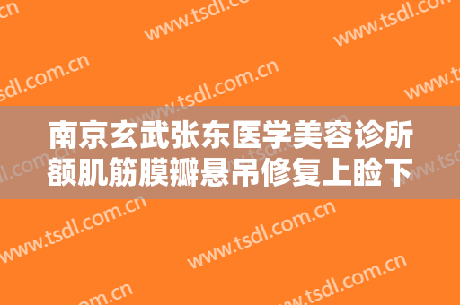 南京玄武张东医学美容诊所额肌筋膜瓣悬吊修复上睑下垂多少钱?靠谱吗?