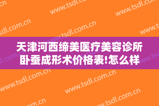 天津河西缔美医疗美容诊所卧蚕成形术价格表!怎么样?