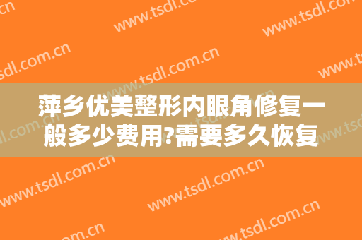 萍乡优美整形内眼角修复一般多少费用?需要多久恢复?