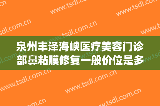 泉州丰泽海峡医疗美容门诊部鼻粘膜修复一般价位是多少钱?怎么样?(中央环保督察组吉林省回头看)