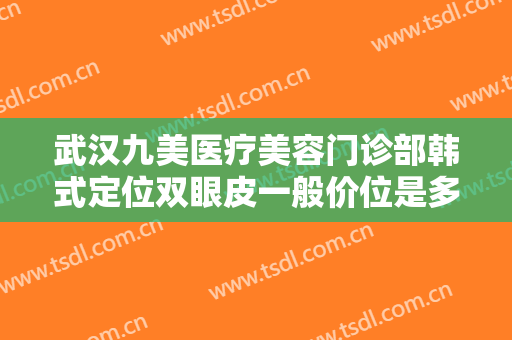 武汉九美医疗美容门诊部韩式定位双眼皮一般价位是多少钱?多长时间恢复?
