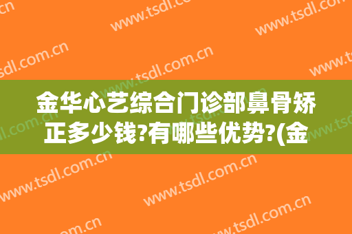 金华心艺综合门诊部鼻骨矫正多少钱?有哪些优势?(金华星艺美容整形医院地址)