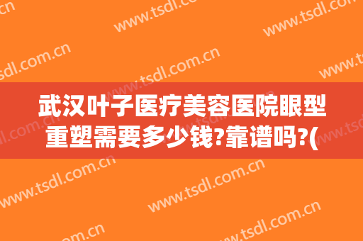 武汉叶子医疗美容医院眼型重塑需要多少钱?靠谱吗?(武汉眼部整型医院)