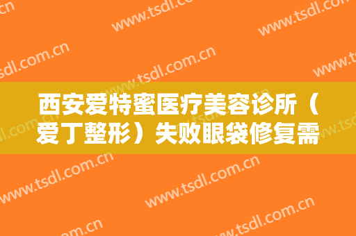 西安爱特蜜医疗美容诊所（爱丁整形）失败眼袋修复需要多少钱?怎么样?