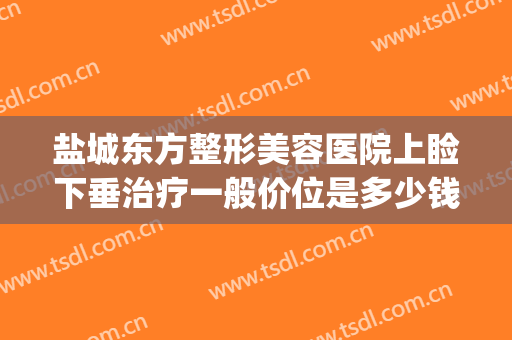盐城东方整形美容医院上睑下垂治疗一般价位是多少钱?靠谱吗?(盐城东方女子医院整形)