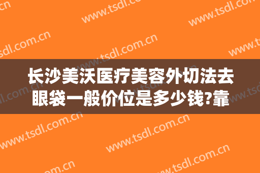 长沙美沃医疗美容外切法去眼袋一般价位是多少钱?靠谱吗?(广州医美去眼袋)