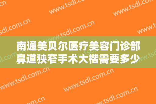 南通美贝尔医疗美容门诊部鼻道狭窄手术大楷需要多少钱?需要多久恢复?