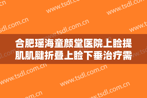 合肥瑶海童颜堂医院上睑提肌肌腱折叠上睑下垂治疗需要多少费用?多长时间恢复?