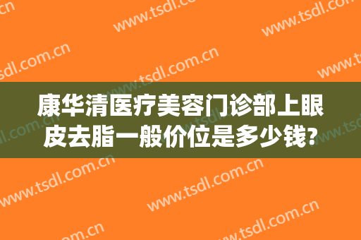 康华清医疗美容门诊部上眼皮去脂一般价位是多少钱?可靠吗?(广州康华清医疗美容门诊部怎么样)