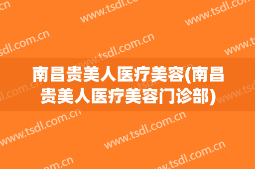 南昌贵美人医疗美容(南昌贵美人医疗美容门诊部)