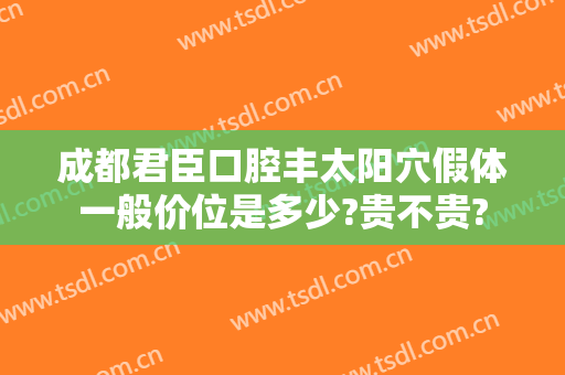 成都君臣口腔丰太阳穴假体一般价位是多少?贵不贵?