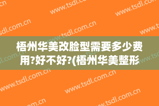 梧州华美改脸型需要多少费用?好不好?(梧州华美整形)