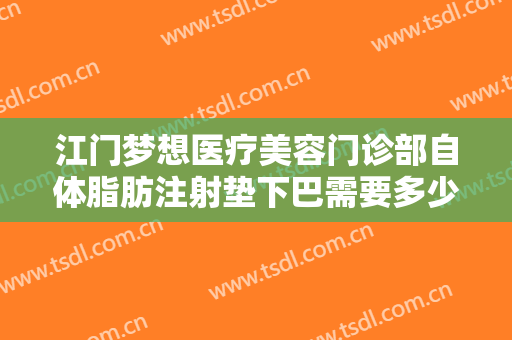 江门梦想医疗美容门诊部自体脂肪注射垫下巴需要多少钱?效果怎么样?
