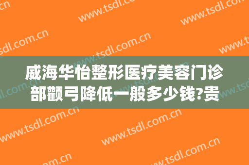 威海华怡整形医疗美容门诊部颧弓降低一般多少钱?贵不贵?(威海华怡整形医疗美容门诊部正规吗)