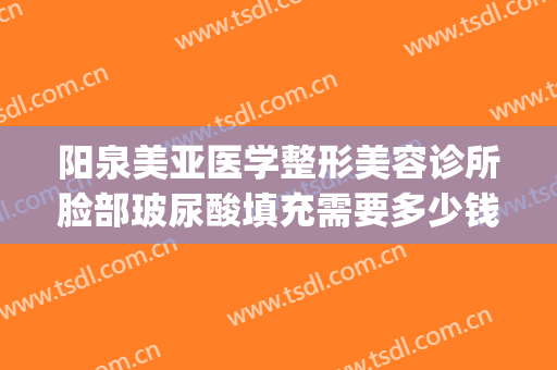 阳泉美亚医学整形美容诊所脸部玻尿酸填充需要多少钱?贵不贵?(泉美医疗美容整形)
