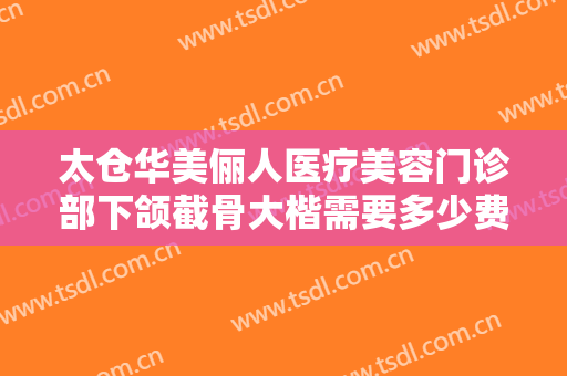 太仓华美俪人医疗美容门诊部下颌截骨大楷需要多少费用?多长时间恢复?