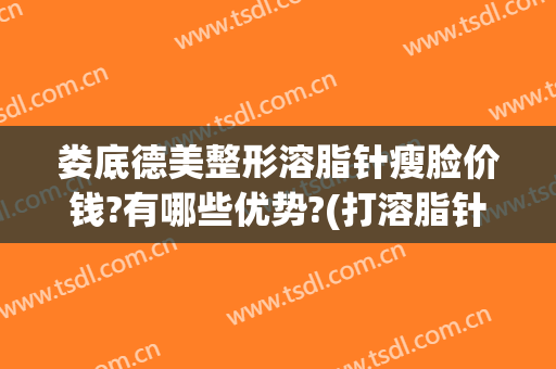 娄底德美整形溶脂针瘦脸价钱?有哪些优势?(打溶脂针瘦脸后悔了)