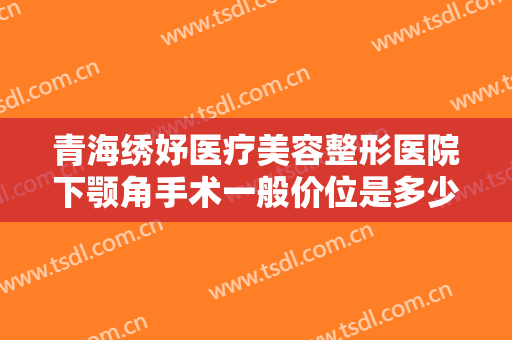 青海绣妤医疗美容整形医院下颚角手术一般价位是多少费用?需要多久恢复?