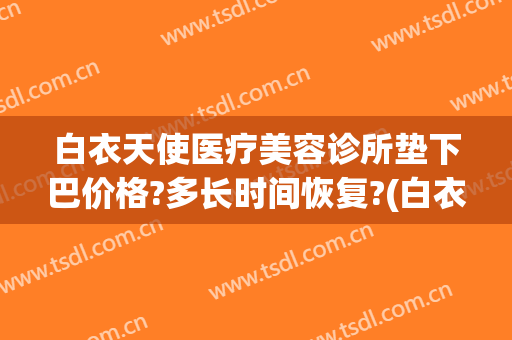 白衣天使医疗美容诊所垫下巴价格?多长时间恢复?(白衣天使医疗美容诊所怎么样)