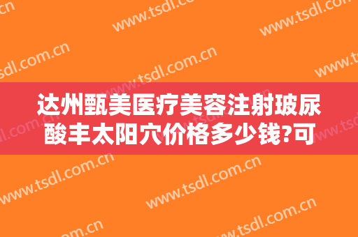 达州甄美医疗美容注射玻尿酸丰太阳穴价格多少钱?可靠吗?