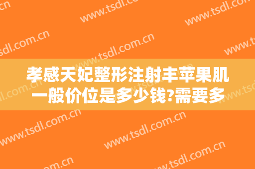 孝感天妃整形注射丰苹果肌一般价位是多少钱?需要多久恢复?