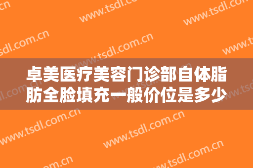 卓美医疗美容门诊部自体脂肪全脸填充一般价位是多少钱?需要多久恢复?