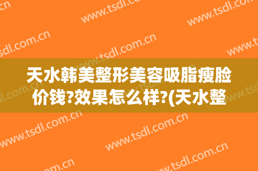 天水韩美整形美容吸脂瘦脸价钱?效果怎么样?(天水整形美容费用)