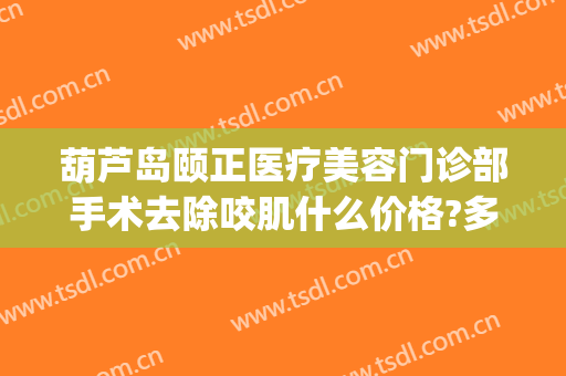 葫芦岛颐正医疗美容门诊部手术去除咬肌什么价格?多长时间恢复?(颐美整形医院地址)